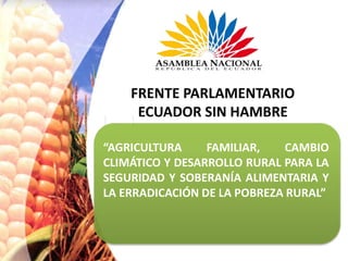 FRENTE PARLAMENTARIO
ECUADOR SIN HAMBRE
“AGRICULTURA FAMILIAR, CAMBIO
CLIMÁTICO Y DESARROLLO RURAL PARA LA
SEGURIDAD Y SOBERANÍA ALIMENTARIA Y
LA ERRADICACIÓN DE LA POBREZA RURAL”
 