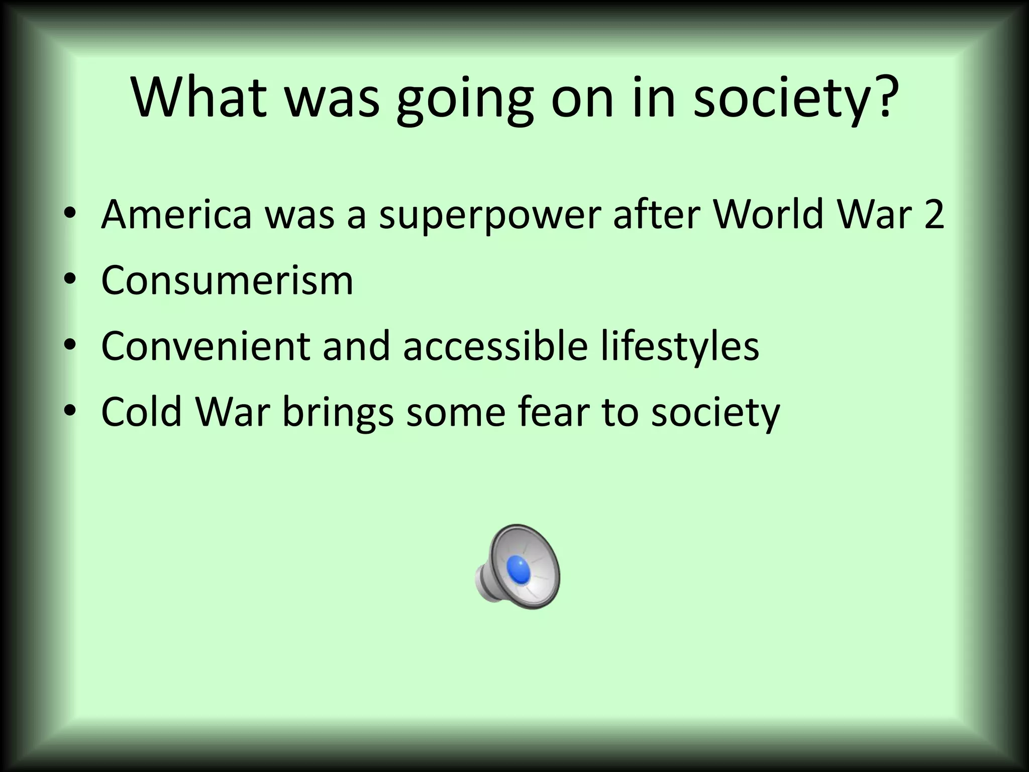 What was going on in society?
• America was a superpower after World War 2
• Consumerism
• Convenient and accessible lifestyles
• Cold War brings some fear to society
 