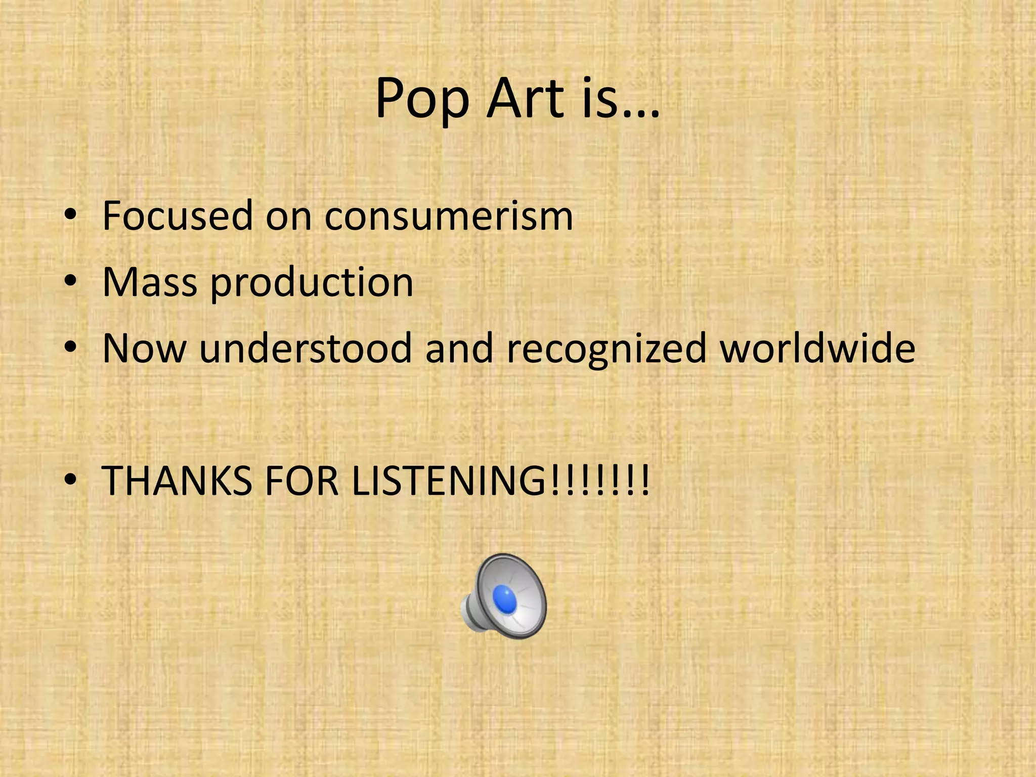 Pop Art is…
• Focused on consumerism
• Mass production
• Now understood and recognized worldwide
• THANKS FOR LISTENING!!!!!!!
 