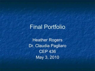 Final Portfolio Heather Rogers Dr. Claudia Pagliaro CEP 436 May 3, 2010 