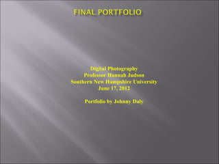 Digital Photography Professor Hannah Judson Southern New Hampshire University June 17, 2012 Portfolio by Johnny Daly 