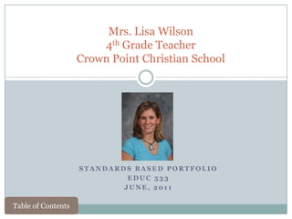 Mrs. Lisa Wilson
                        4th Grade Teacher
                    Crown Point Christian School




                    STANDARDS BASED PORTFOLIO
                             EDUC 533
                            JUNE, 2011

Table of Contents
 
