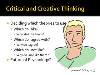    Deciding which theories to use
     Which do I like?
      ▪ Why do I like them?
     Which do I agree with?
      ▪ Why do I agree?
     Which do I not like?
      ▪ Why do I not like them?
   Future of Psychology?

                                     (Microsoft Office, 2007).
 