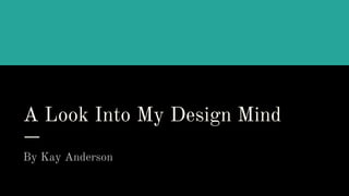 A Look Into My Design Mind
By Kay Anderson
 