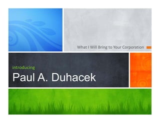 What I Will Bring to Your Corporation
introducing
Paul A. Duhacek
 