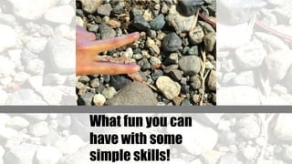 What fun you can
have with some
simple skills!
 