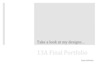 Take	a	look	at	my	designs…	
Suzie	Johnson	
13A	Final	Portfolio	
 