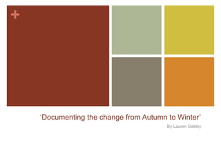 +
‘Documenting the change from Autumn to Winter’
By Lauren Oakley
 