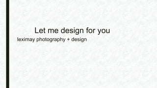 Let me design for you
leximay photography + design
 
