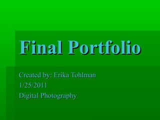 Final PortfolioFinal Portfolio
Created by: Erika TohlmanCreated by: Erika Tohlman
1/25/20111/25/2011
Digital PhotographyDigital Photography
 