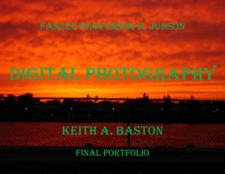 FAS226 Professor H. Judson Digital Photography Keith A. BastonFinal Portfolio 