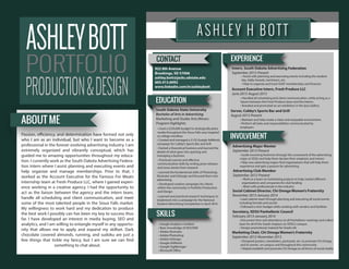 ASHLEY H BOTT
CONTACT
EDUCATION
EXPERIENCE
922 8th Avenue
Brookings, SD 57006
ashley.bott@jacks.sdstate.edu
605.413.6092
www.linkedin.com/in/ashleybott
South Dakota State University
Bachelor of Arts in Advertising
Marketing and Studio Arts Minors
Program Highlights:
INVOLVEMENT
Social Cabinet Director, Chi Omega Women’s Fraternity
November 2013-January 2014
• Used a $250,000 budget to strategically place
media throughout the Sioux Falls area targeted
at college enrollees
• Started a theoretical business and learned the
details of what goes into opening and
managing a business
• Created and managed a $125 Google AdWords
campaign for Cubby’s Sports Bar and Grill
• Practiced concise and effective
communication skills by writing press releases
and news stories from research
• Learned the fundamental skills of Photoshop,
Illustrator and InDesign and focused them into
advertising
• Lead cabinet team through planning and executing all social events
including formals and socials
• Followed a strict budget while working with vendors and facilities
• Document time and attendance at all Panhellenic meetings and collect
dues for all of the Greek chapters on SDSU’s campus
• Design promotional material for Greek Life
• Guide incoming freshmen through the coursework of the advertising
major at SDSU and help them declare their emphasis and minors
experience and gain a passion for advertising
• Work as a team on fundraising projects to help market different
organizations and companies for club funding
• Meet with professionals in the industry
• Designed posters, newsletters, postcards, etc. to promote Chi Omega
and its events on campus and throughout the community
• Helped establish and promote Chi Omega on all forms of social media
Secretary, SDSU Panhellenic Council
February 2013-January 2014
Advertising Club Member
September 2012-Present
Advertising Major Mentor
September 2013-Present
Marketing Chair, Chi Omega Women’s Fraternity
September 2012-November 2013
Account Executive Intern, Fresh Produce LLC
June 2015-August 2015
Server, Cubby’s Sports Bar and Grill
August 2013-Present
Intern, South Dakota Advertising Federation
September 2015-Present
• Handled all scheduling and client communication, while acting as a
liaison between the Fresh Produce team and the interns
• Branded and promoted an art exhibition in the Ipso Gallery
• Maintain and help create a clean and enjoyable environment.
• Perform all tasks and responsibilities communicated by
employers
• Assist with planning and executing events including the student
day, Addy Awards, luncheons, etc.
•
SKILLS
• Basic knowledge of SEO/SEM
• Adobe Illustrator
• Adobe Photoshop
• Adobe InDesign
• Google AdWords
• Google TagManager
• Microsoft Office
• Developed creative campaigns for clients
within the community in Portfolio Production
and Design
• Learned and practiced research techniques to
implement into a campaign for the National
Student Advertising Competition in April 2016
ASHLEYBOTT
PORTFOLIO
PRODUCTION&DESIGN
ABOUT ME
Passion, efficiency, and determination have formed not only
who I am as an individual, but who I want to become as a
professional in the forever evolving advertising industry. I am
extremely organized and vibrantly conceptual, which has
guided me to amazing opportunities throughout my educa-
tion. I currently work as the South Dakota Advertising Federa-
tion intern where I assist planning and executing events and
help organize and manage memberships. Prior to that, I
worked as the Account Executive for the Famous For Meats
internship team at Fresh Produce LLC, where I gained experi-
ence working in a creative agency. I had the opportunity to
act as the liaison between the agency and the intern team,
handle all scheduling and client communication, and meet
some of the most talented people in the Sioux Falls market.
My willingness to work hard and my dedication to produce
the best work I possibly can has been my key to success thus
far. I have developed an interest in media buying, SEO and
analytics, and I am willing to entangle myself in any opportu-
nity that allows me to apply and expand my skillset. Dark
chocolate covered almonds, running, and sudoku are just a
few things that tickle my fancy, but I am sure we can find
something to chat about.
 