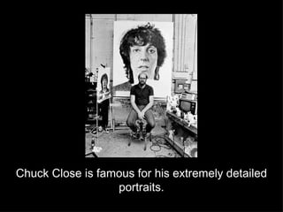 Chuck Close is famous for his extremely detailed portraits. 