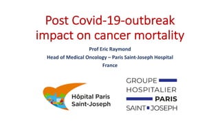 Post Covid-19-outbreak
impact on cancer mortality
Prof Eric Raymond
Head of Medical Oncology – Paris Saint-Joseph Hospital
France
 