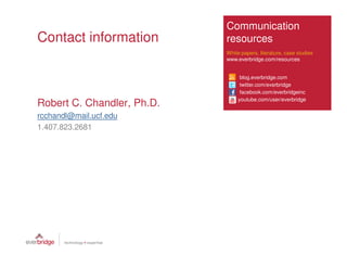 Communication
Contact information         resources
                            White papers, literature, case studies
                            www.everbridge.com/resources


                                 blog.everbridge.com
                                 twitter.com/everbridge
                                 facebook.com/everbridgeinc
                                youtube.com/user/everbridge
Robert C. Chandler, Ph.D.
rcchandl@mail.ucf.edu
1.407.823.2681
 