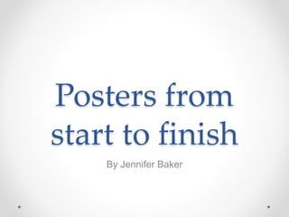 Posters from
start to finish
By Jennifer Baker
 
