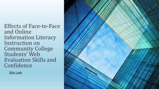 Effects of Face-to-Face
and Online
Information Literacy
Instruction on
Community College
Students’ Web
Evaluation Skills and
Confidence
Sila Lott
 