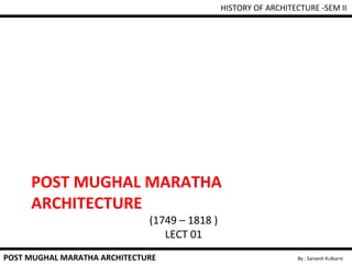 POST MUGHAL MARATHA
ARCHITECTURE
(1749 – 1818 )
LECT 01
HISTORY OF ARCHITECTURE -SEM II
By : Sarvesh KulkarniPOST MUGHAL MARATHA ARCHITECTURE
 