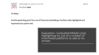Evaluation: I evaluated Melak’s post,
highlighting his use of a number of
multimedia platforms to add to his
answer.
 