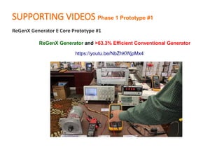 SUPPORTING VIDEOS Phase 1 Prototype #1
ReGenX Generator E Core Prototype #1
ReGenX Generator and >63.3% Efficient Conventi...