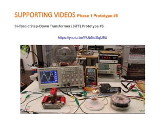 SUPPORTING VIDEOS Phase 1 Prototype #5
Bi-Toroid Step-Down Transformer (BiTT) Prototype #5
https://youtu.be/YUb5idSqU8U
 