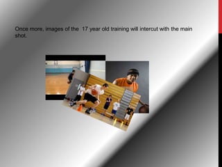 Once more, images of the 17 year old training will intercut with the main
shot.
 