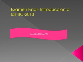 Examen Final- Introducción a
las TIC-2013
CAMILA COLMÁN
 