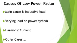 Causes Of Low Power Factor
Main cause is Inductive load
Varying load on power system
Harmonic Current
Other Cases … 4
 