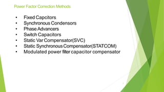 Power Factor Correction Methods
• Fixed Capcitors
• Synchronous Condensors
• Phase Advancers
• Switch Capacitors
• Static Var Compensator(SVC)
• Static SynchronousCompensator(STATCOM)
• Modulated power filter capacitor compensator
7
 