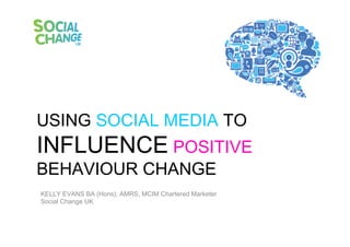 USING SOCIAL MEDIA TO
INFLUENCE POSITIVE
BEHAVIOUR CHANGE
KELLY EVANS BA (Hons), AMRS, MCIM Chartered Marketer
Social Change UK
 