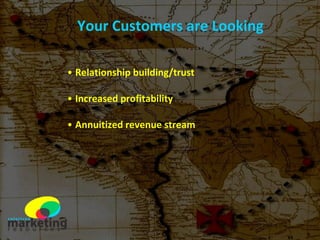 Your Customers are Looking Relationship building/trust Increased profitability Annuitized revenue stream 