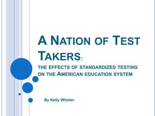 A Nation of Test Takers:the effects of standardized testing on the American education system By Kelly Whelan 
