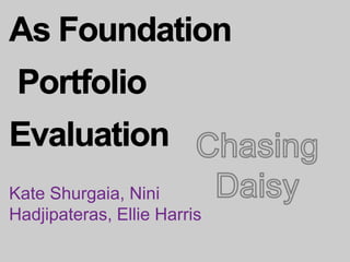 As Foundation         Portfolio Evaluation Chasing Daisy Kate Shurgaia, Nini Hadjipateras, Ellie Harris 