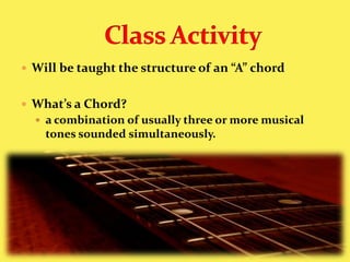 Will be taught the structure of an “A” chordWhat’s a Chord?a combination of usually three or more musical tones sounded simultaneously.Class Activity