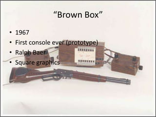 “Brown Box”
•   1967
•   First console ever (prototype)
•   Ralph Baer
•   Square graphics
 