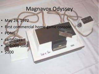 Magnavox Odyssey
•   May 24, 1972
•   First commercial home game console
•   PONG
•   cartridges
•   300,000 sold
•   $100
 