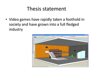 Thesis statement
• Video games have rapidly taken a foothold in
  society and have grown into a full fledged
  industry
 