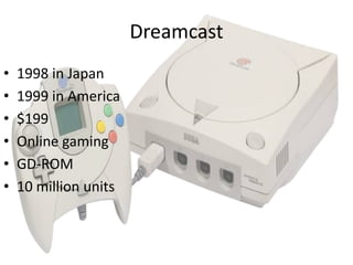 Dreamcast
•   1998 in Japan
•   1999 in America
•   $199
•   Online gaming
•   GD-ROM
•   10 million units
 