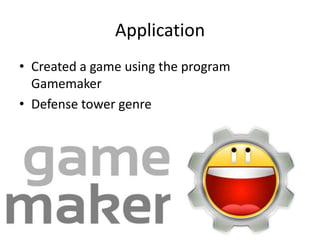 Application
• Created a game using the program
  Gamemaker
• Defense tower genre
 