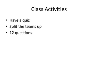 Class Activities
• Have a quiz
• Split the teams up
• 12 questions
 