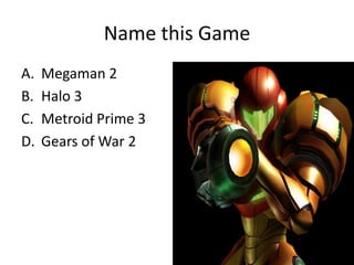 Name this Game
A.   Megaman 2
B.   Halo 3
C.   Metroid Prime 3
D.   Gears of War 2
 