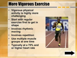 More Vigorous Exercise Vigorous physical activity is highly more challenging Start with regular exercise first to get in shape Involves rhythmic moving Involves repetition Use multiple muscle groups at one time Typically at a 70% and or higher heart rate 