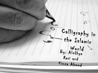    By : Alekhya Ravi and Kinza Ahmed     Calligraphy in the Islamic   World By: Alekhya Ravi and Kinza Ahmed 