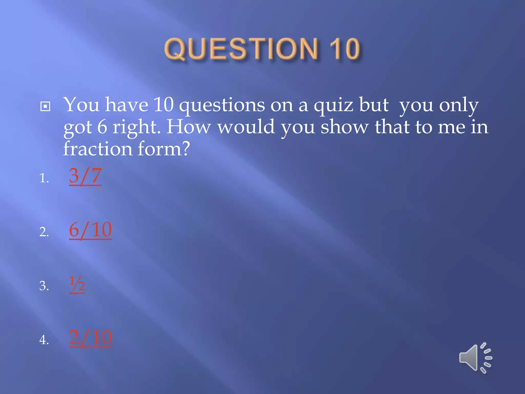     You have 10 questions on a quiz but you only
     got 6 right. How would you show that to me in
     fraction form?
1.    3/7

2.   6/10

3.   ½

4.   2/10
 