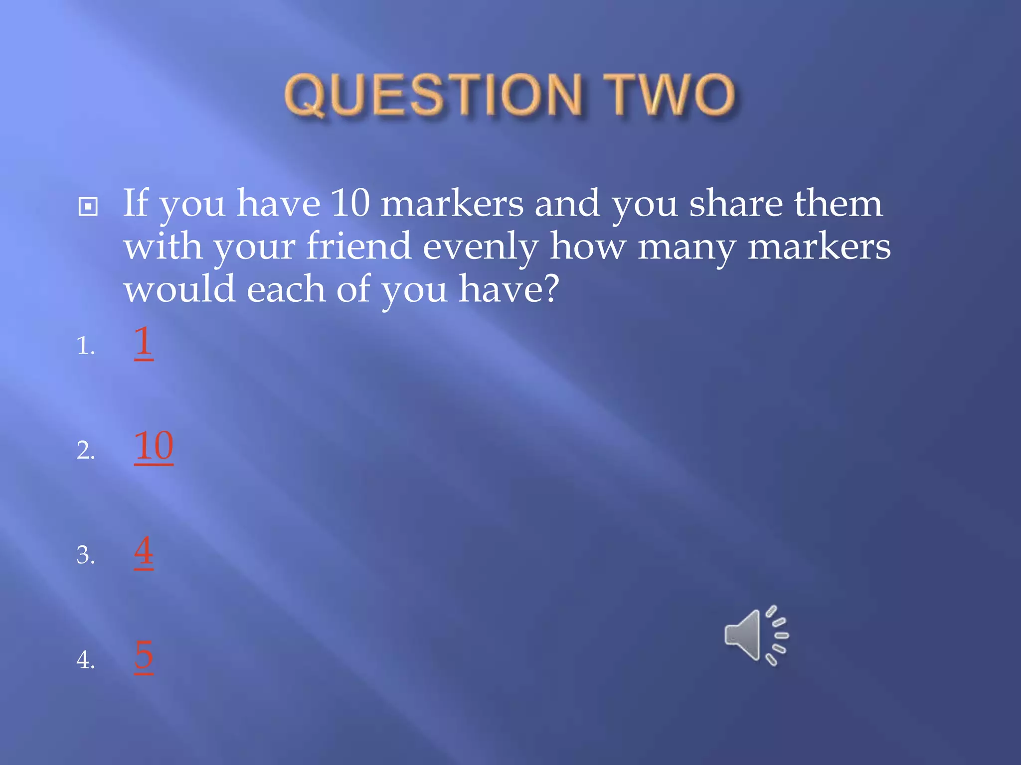     If you have 10 markers and you share them
     with your friend evenly how many markers
     would each of you have?
1.    1

2.   10

3.   4

4.   5
 