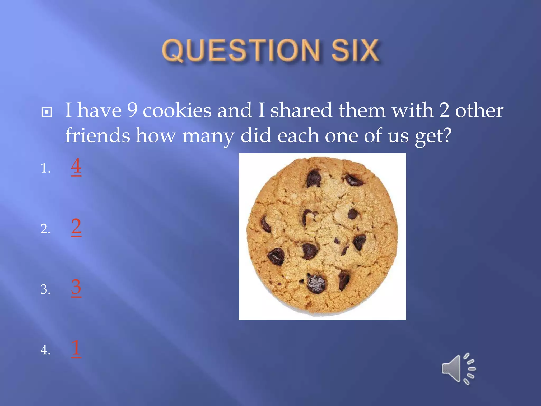     I have 9 cookies and I shared them with 2 other
     friends how many did each one of us get?
1.    4

2.   2

3.   3

4.   1
 