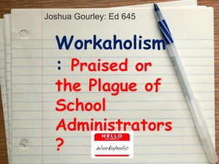 Joshua Gourley: Ed 645


  Workaholism
  : Praised or
  the Plague of
  School
  Administrators
  ?
 