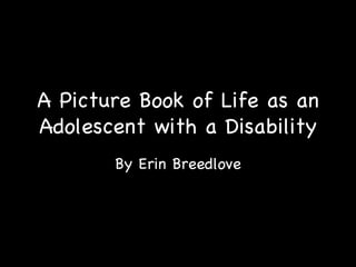 A Picture Book of Life as an
Adolescent with a Disability
       By Erin Breedlove
 
