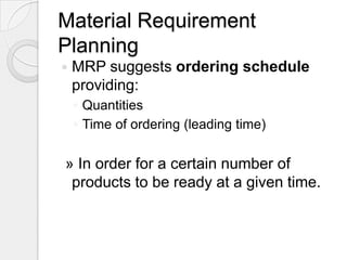 Material Requirement
Planning
   MRP suggests ordering schedule
    providing:
    ◦ Quantities
    ◦ Time of ordering (leading time)

» In order for a certain number of
 products to be ready at a given time.
 