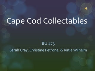 Cape Cod Collectables

                   BU 473
Sarah Gray, Christine Petrone, & Katie Wilhelm
 